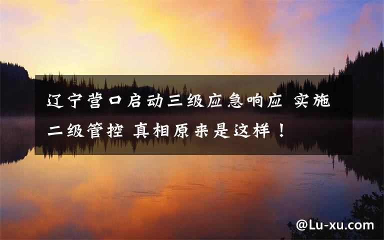 辽宁营口启动三级应急响应 实施二级管控 真相原来是这样!