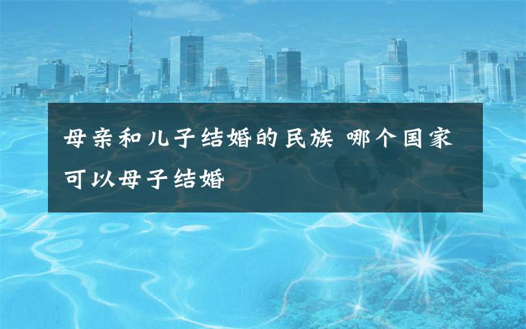 母亲和儿子结婚的民族 哪个国家可以母子结婚