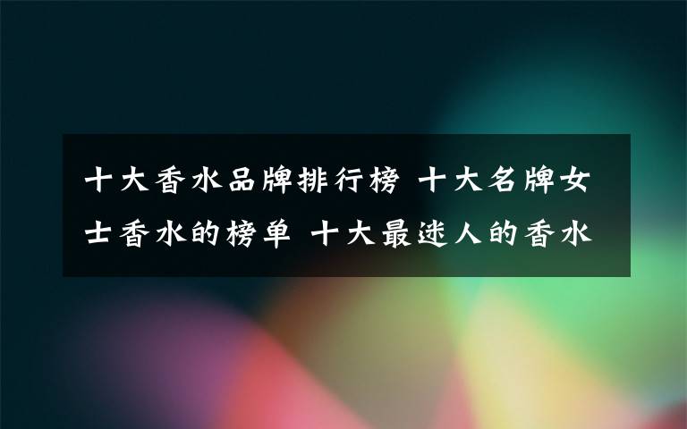 十大香水品牌排行榜 十大名牌女士香水的榜单 十大最迷人的香水
