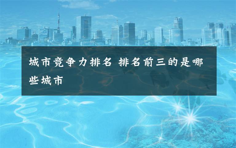 城市竞争力排名 排名前三的是哪些城市