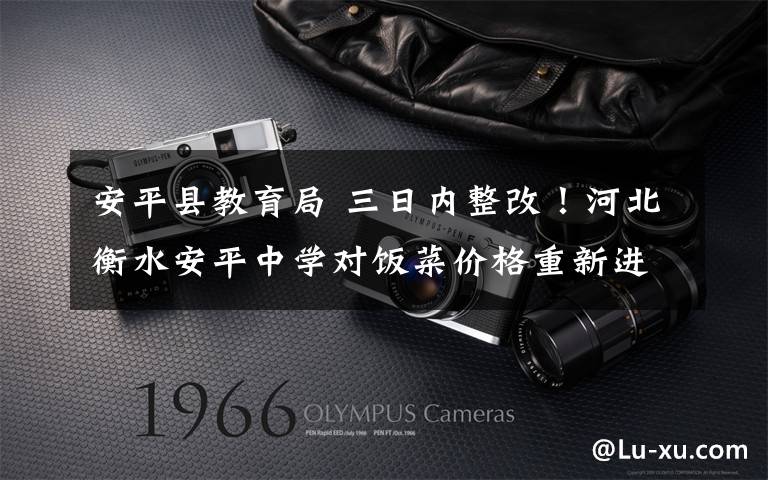 安平县教育局 三日内整改!河北衡水安平中学对饭菜价格重新进行评定