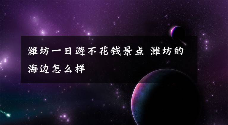 潍坊一日游不花钱景点 潍坊的海边怎么样