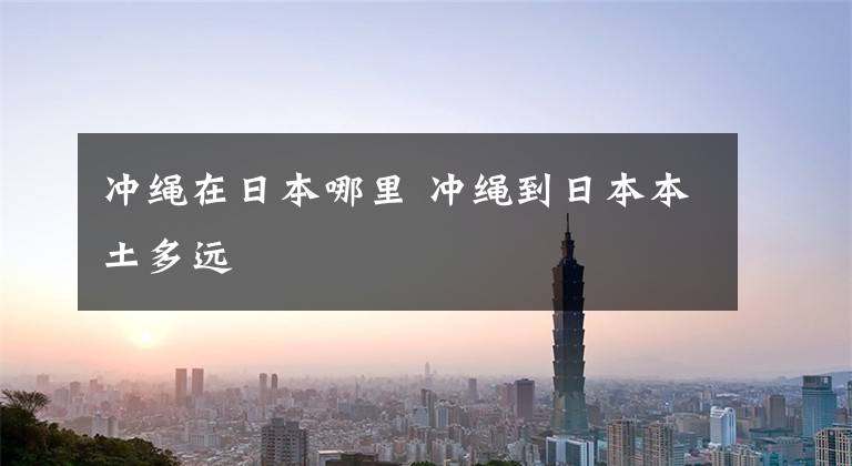 冲绳在日本哪里 冲绳到日本本土多远