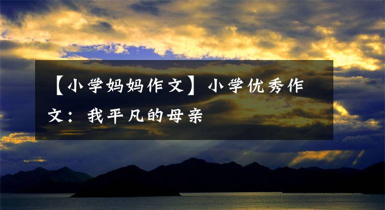 【小学妈妈作文】小学优秀作文:我平凡的母亲