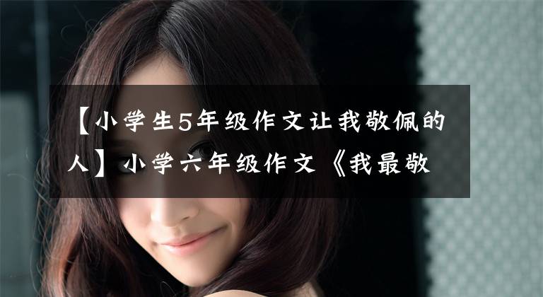 【小学生5年级作文让我敬佩的人】小学六年级作文《我最敬佩的人》,如何突出景服的原因?