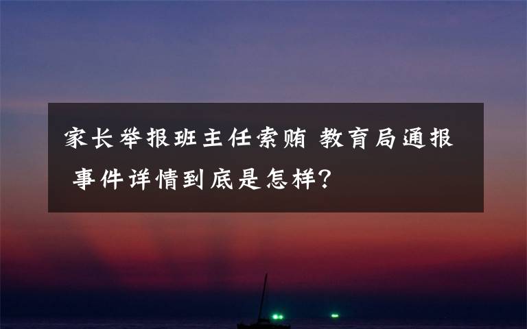 家长举报班主任索贿 教育局通报 事件详情到底是怎样?