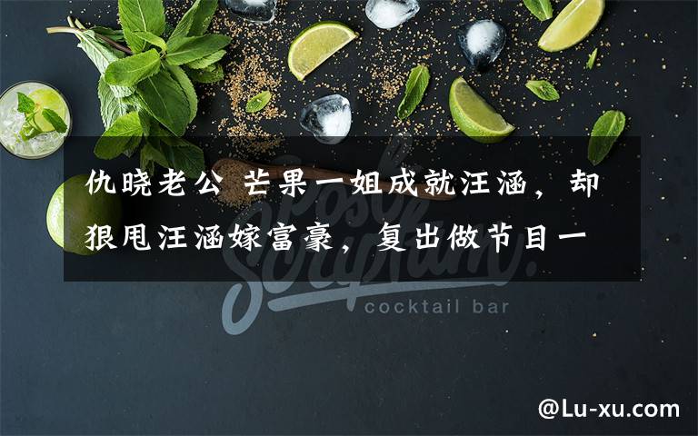 仇晓老公 芒果一姐成就汪涵,却狠甩汪涵嫁富豪,复出做节目一个比一个难看