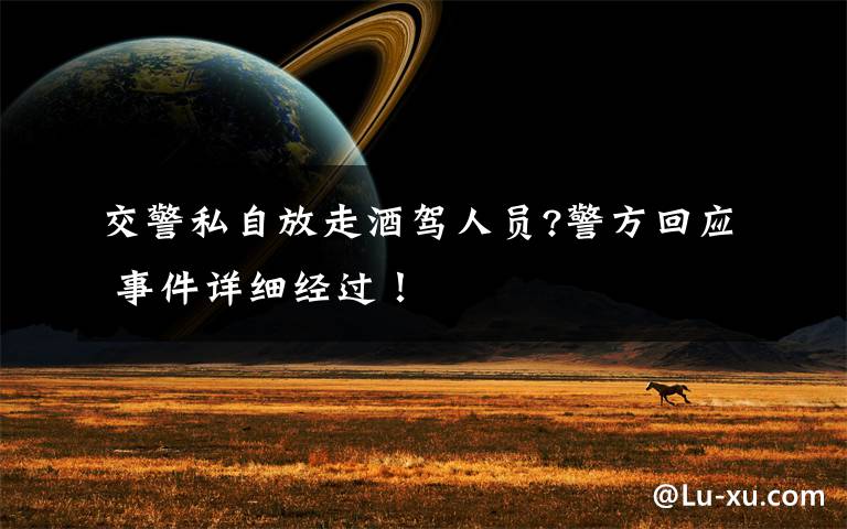 交警私自放走酒驾人员?警方回应 事件详细经过！