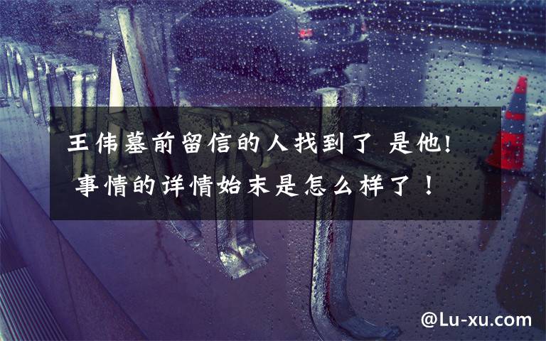 王伟墓前留信的人找到了 是他! 事情的详情始末是怎么样了!