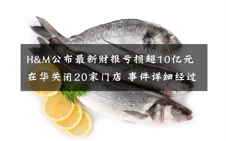 H&M公布最新财报亏损超10亿元 在华关闭20家门店 事件详细经过！