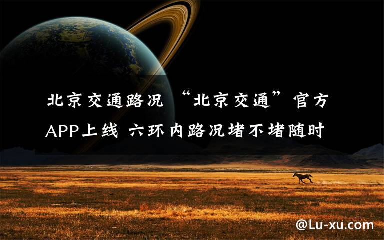 北京交通路况 “北京交通”官方APP上线 六环内路况堵不堵随时问手机