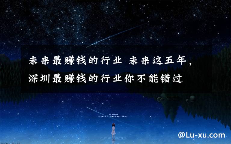 未来最赚钱的行业 未来这五年，深圳最赚钱的行业你不能错过