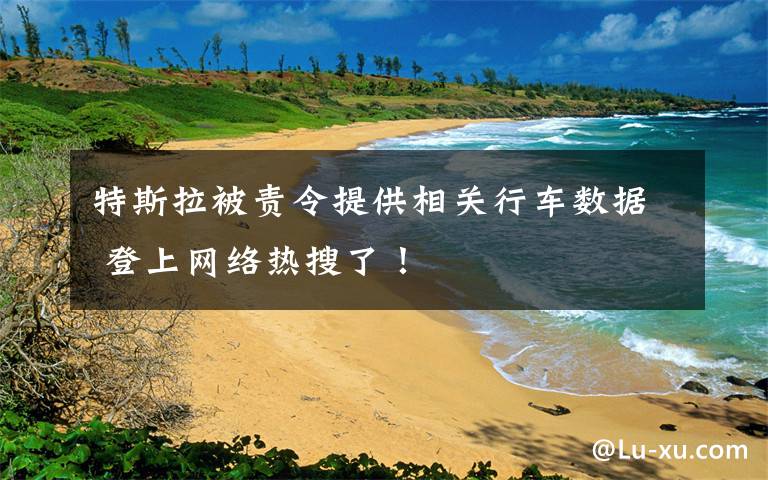 特斯拉被责令提供相关行车数据 登上网络热搜了!