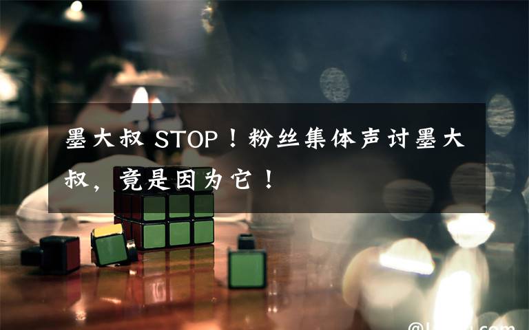 墨大叔 STOP!粉丝集体声讨墨大叔,竟是因为它!