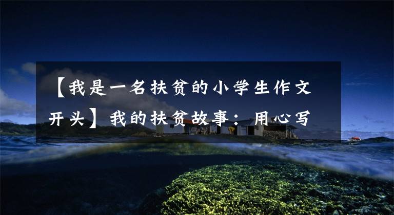 【我是一名扶贫的小学生作文开头】我的扶贫故事:用心写情,从陌生人变成家人