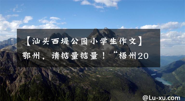 【汕头西堤公园小学生作文】鄂州,请掂量掂量!“梧州2021年十大新闻事件”盘点