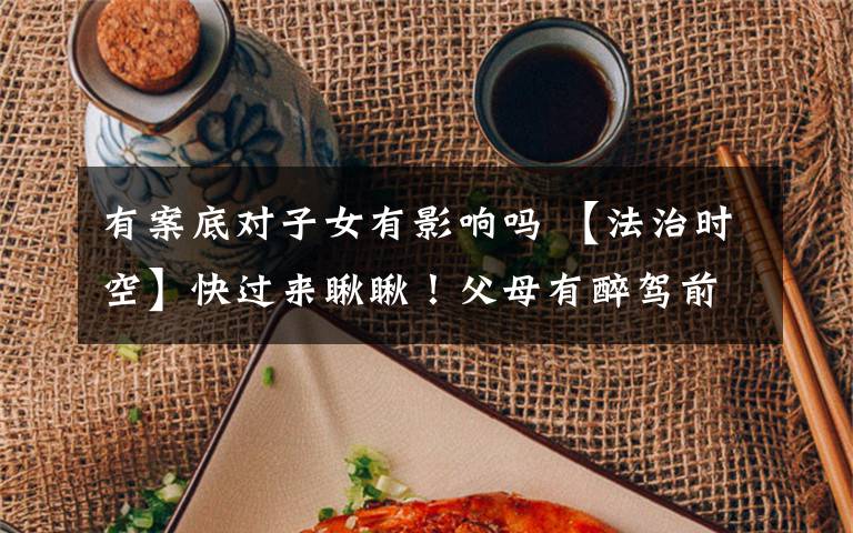 有案底对子女有影响吗 【法治时空】快过来瞅瞅！父母有醉驾前科对孩子竟有这么大的影响！