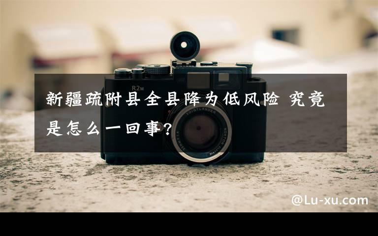 新疆疏附县全县降为低风险 究竟是怎么一回事?