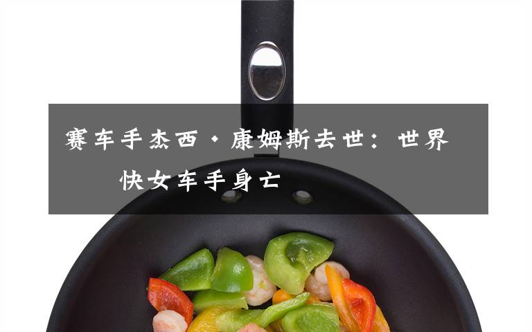 赛车手杰西·康姆斯去世:世界最快女车手身亡