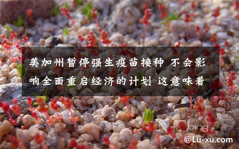 美加州暂停强生疫苗接种 不会影响全面重启经济的计划 这意味着什么?