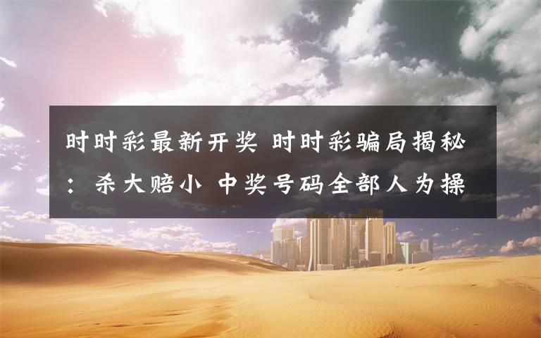 时时彩最新开奖 时时彩骗局揭秘:杀大赔小 中奖号码全部人为操控