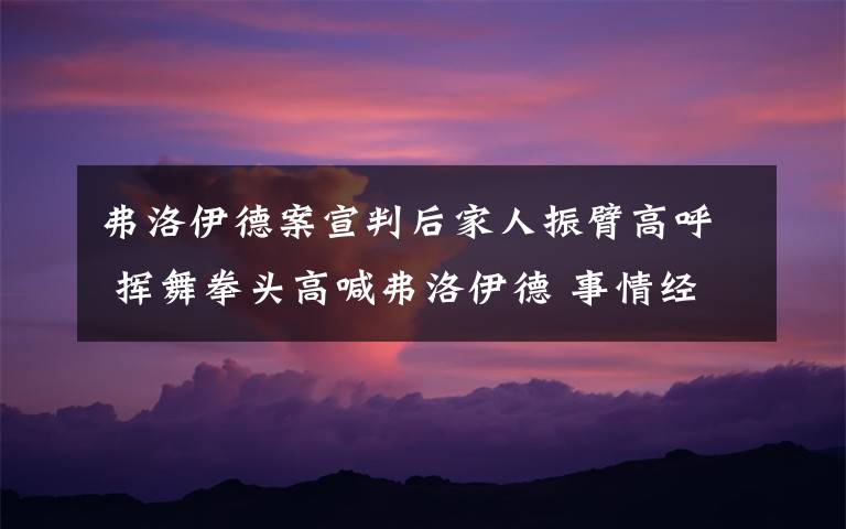 弗洛伊德案宣判后家人振臂高呼 挥舞拳头高喊弗洛伊德 事情经过真相揭秘!