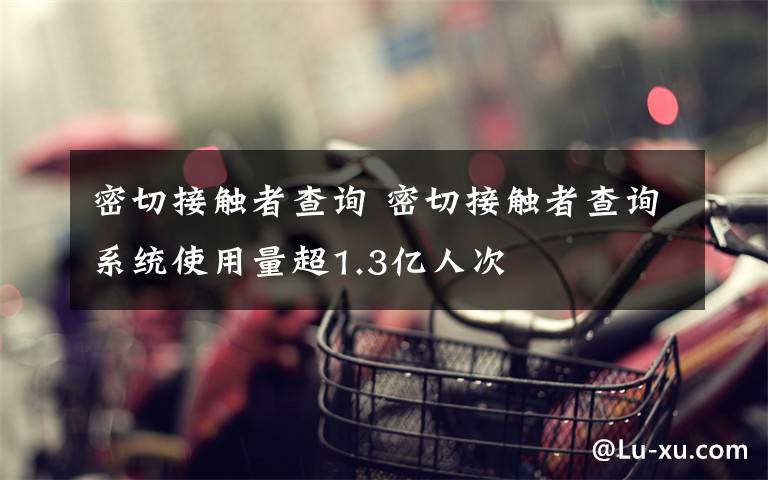 密切接触者查询 密切接触者查询系统使用量超1.3亿人次