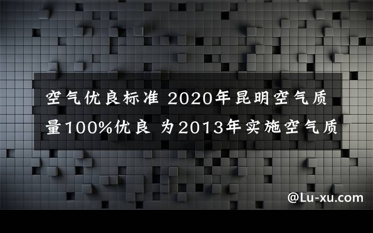 空气优良标准 2020年昆明空气质量100%优良 为2013年实施空气质量新标准以来最好水平