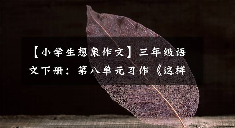 【小学生想象作文】三年级语文下册：第八单元习作《这样想象真有趣》优秀范文参考