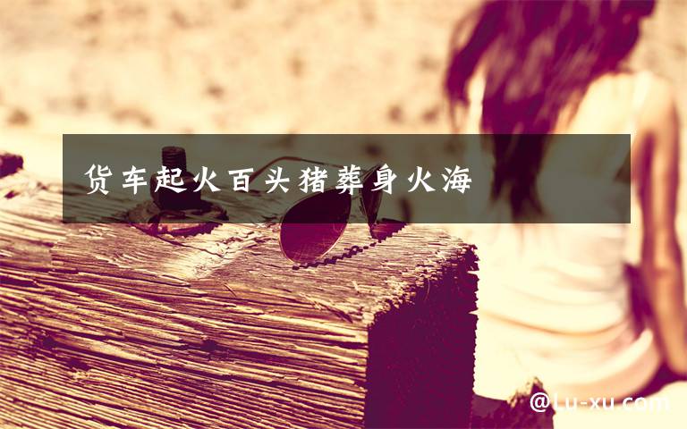 货车起火百头猪葬身火海