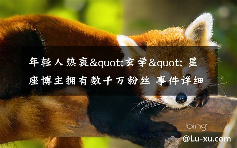年轻人热衷"玄学" 星座博主拥有数千万粉丝 事件详细经过!