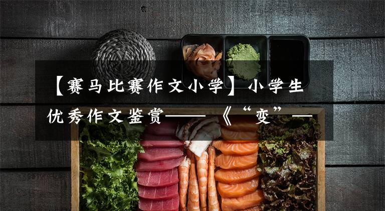 【赛马比赛作文小学】小学生优秀作文鉴赏—— 《“变”——衣食住行篇》
