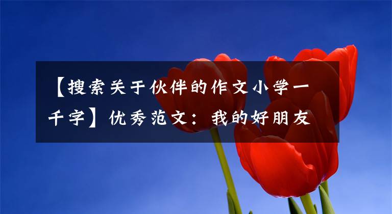 【搜索关于伙伴的作文小学一千字】优秀范文:我的好朋友(1-6年级)
