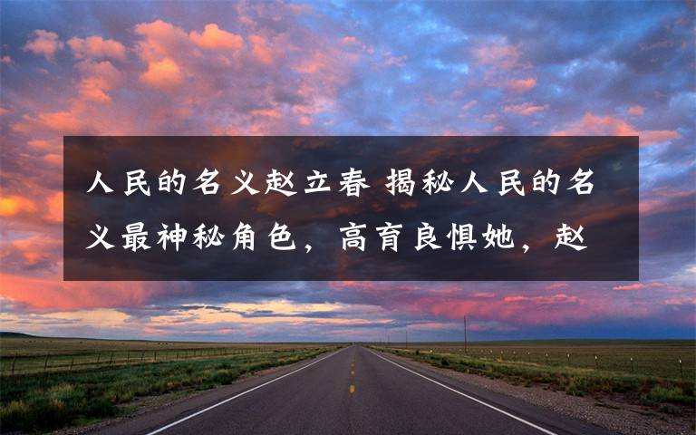 人民的名义赵立春 揭秘人民的名义最神秘角色,高育良惧她,赵立春也不敢动她!