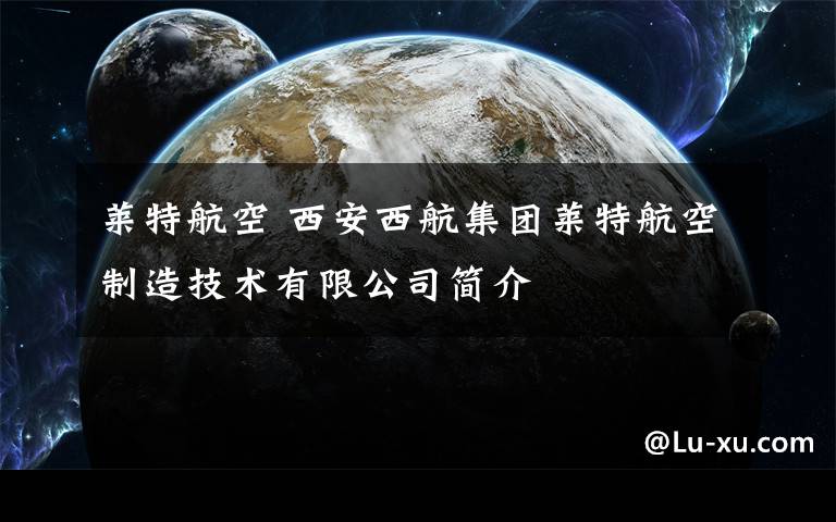 莱特航空 西安西航集团莱特航空制造技术有限公司简介