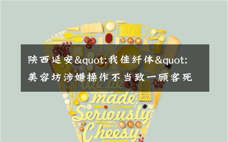 陕西延安"我佳纤体"美容坊涉嫌操作不当致一顾客死亡
