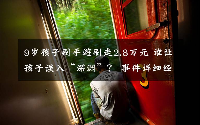 9岁孩子刷手游刷走2.8万元 谁让孩子误入“深渊”? 事件详细经过!