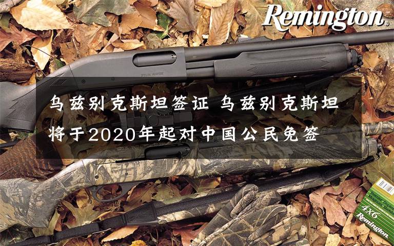 乌兹别克斯坦签证 乌兹别克斯坦将于2020年起对中国公民免签