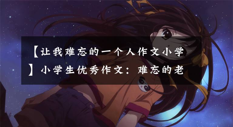 【让我难忘的一个人作文小学】小学生优秀作文:难忘的老师(精选4篇)