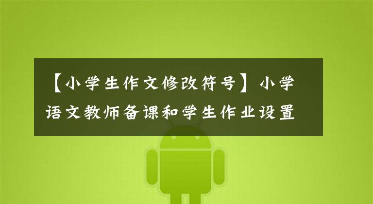【小学生作文修改符号】小学语文教师备课和学生作业设置和修改要求提炼工作追求卓越