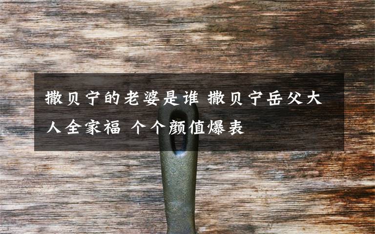 撒贝宁的老婆是谁 撒贝宁岳父大人全家福 个个颜值爆表