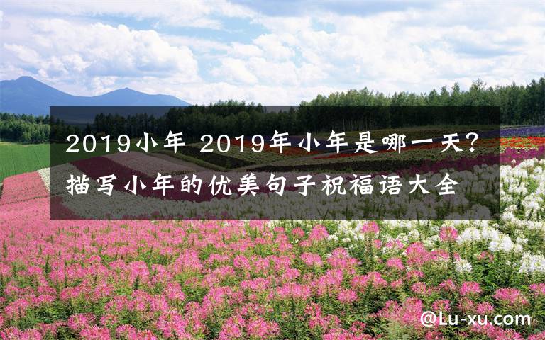 2019小年 2019年小年是哪一天?描写小年的优美句子祝福语大全