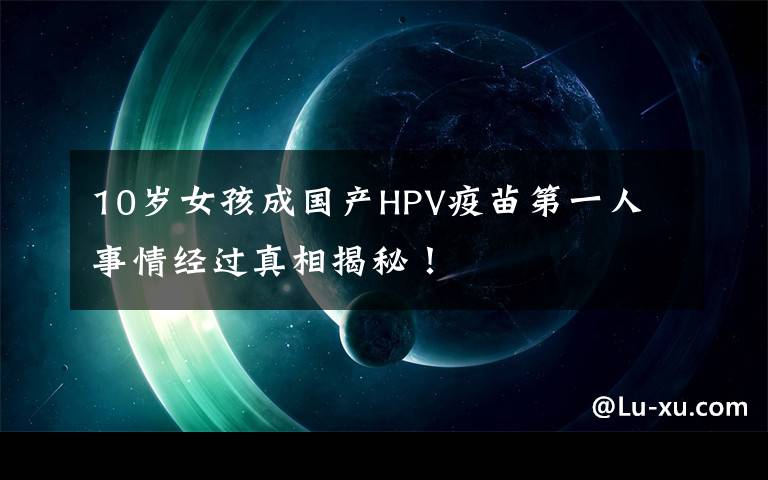 10岁女孩成国产HPV疫苗第一人 事情经过真相揭秘！
