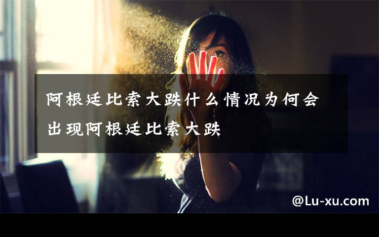 阿根廷比索大跌什么情况为何会出现阿根廷比索大跌