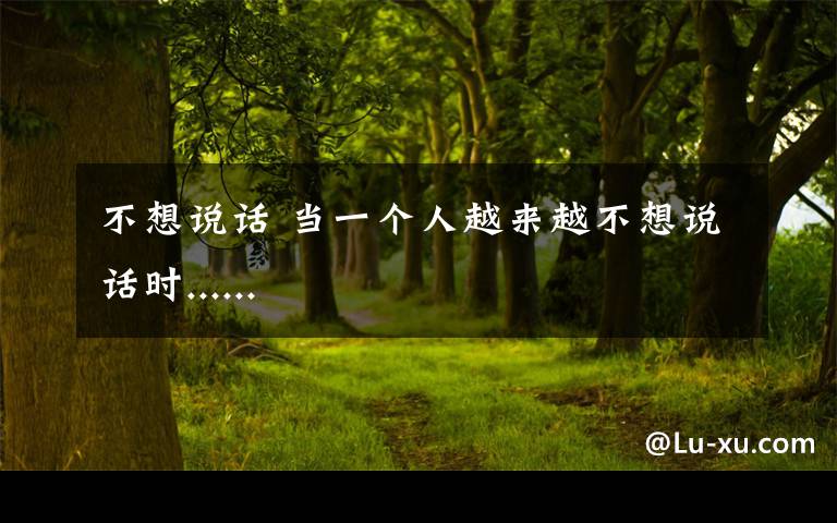 不想说话 当一个人越来越不想说话时......