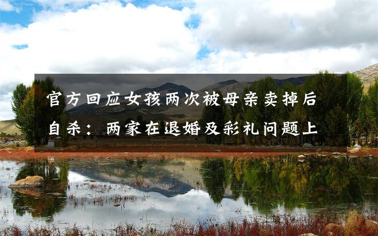 官方回应女孩两次被母亲卖掉后自杀:两家在退婚及彩礼问题上未达成一致 过程真相详细揭秘!