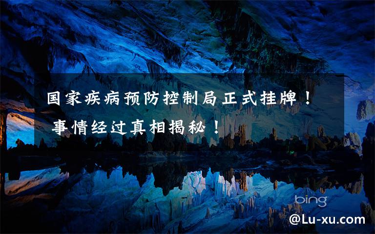 国家疾病预防控制局正式挂牌！ 事情经过真相揭秘！