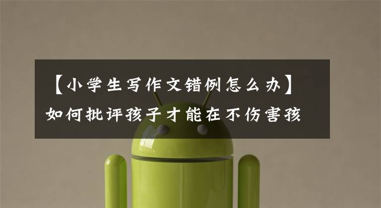 【小学生写作文错例怎么办】如何批评孩子才能在不伤害孩子自尊心的情况下纠正错误？