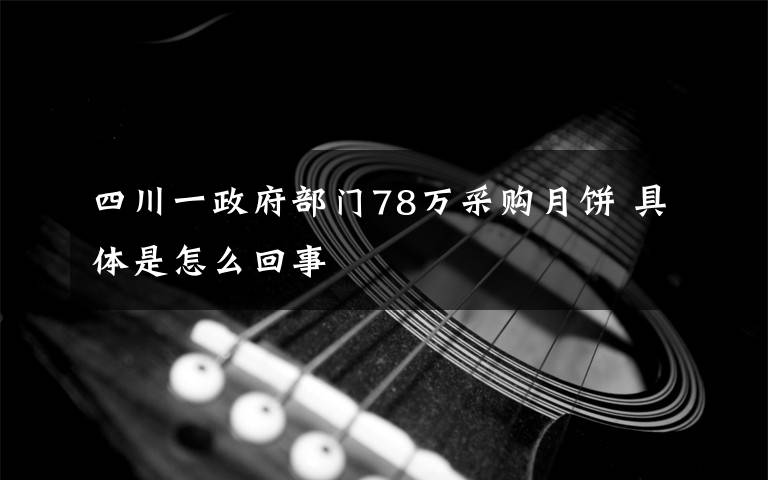四川一政府部门78万采购月饼 具体是怎么回事