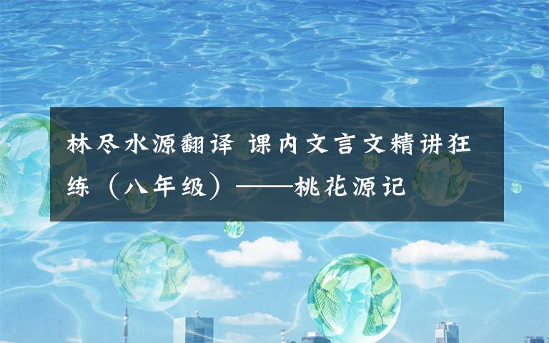 林尽水源翻译 课内文言文精讲狂练(八年级)——桃花源记